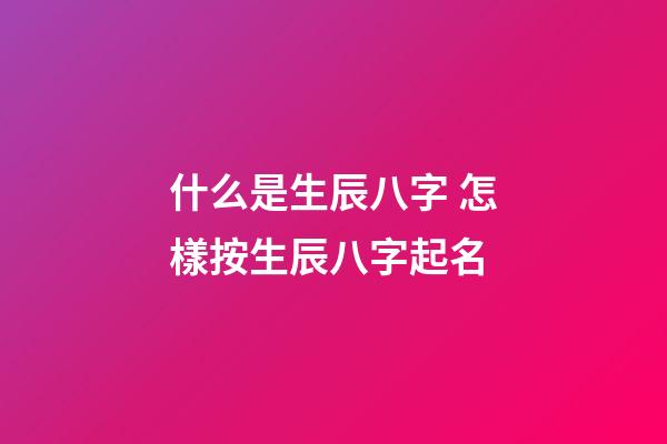 什么是生辰八字 怎樣按生辰八字起名